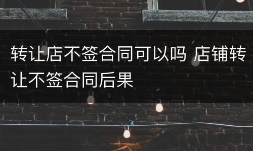 转让店不签合同可以吗 店铺转让不签合同后果