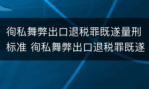 徇私舞弊出口退税罪既遂量刑标准 徇私舞弊出口退税罪既遂量刑标准是多少