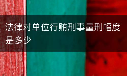 法律对单位行贿刑事量刑幅度是多少