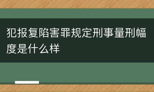 犯报复陷害罪规定刑事量刑幅度是什么样