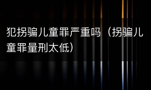 犯拐骗儿童罪严重吗（拐骗儿童罪量刑太低）