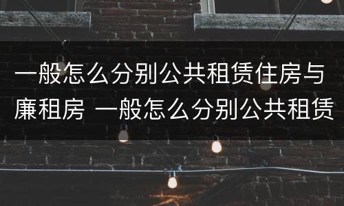 一般怎么分别公共租赁住房与廉租房 一般怎么分别公共租赁住房与廉租房呢
