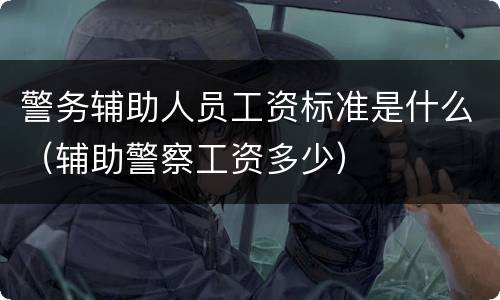 警务辅助人员工资标准是什么（辅助警察工资多少）