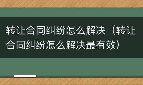 转让合同纠纷怎么解决（转让合同纠纷怎么解决最有效）
