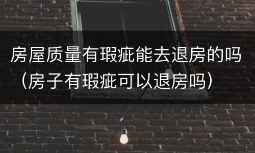 房屋质量有瑕疵能去退房的吗（房子有瑕疵可以退房吗）