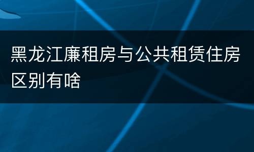 黑龙江廉租房与公共租赁住房区别有啥