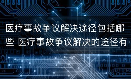 医疗事故争议解决途径包括哪些 医疗事故争议解决的途径有哪些
