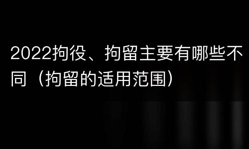 2022拘役、拘留主要有哪些不同（拘留的适用范围）