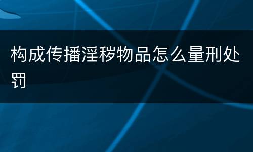 构成传播淫秽物品怎么量刑处罚