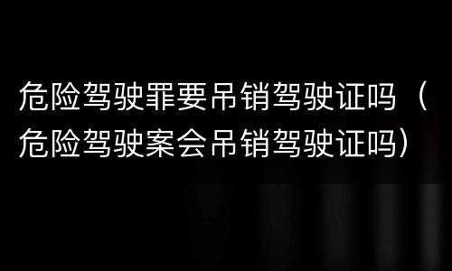 危险驾驶罪要吊销驾驶证吗（危险驾驶案会吊销驾驶证吗）