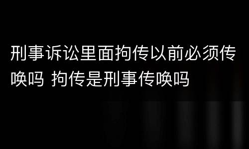 刑事诉讼里面拘传以前必须传唤吗 拘传是刑事传唤吗