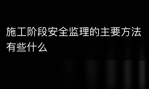施工阶段安全监理的主要方法有些什么