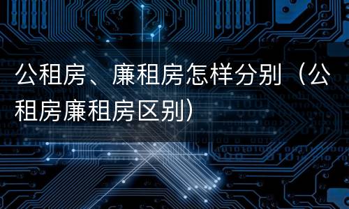 公租房、廉租房怎样分别（公租房廉租房区别）