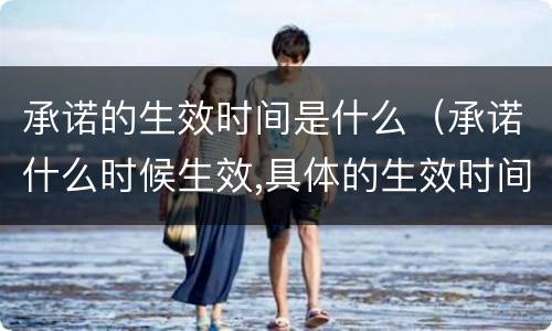 承诺的生效时间是什么（承诺什么时候生效,具体的生效时间涉及哪些）