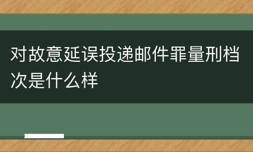 对故意延误投递邮件罪量刑档次是什么样