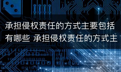 承担侵权责任的方式主要包括有哪些 承担侵权责任的方式主要有哪些?