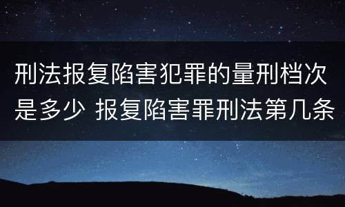 刑法报复陷害犯罪的量刑档次是多少 报复陷害罪刑法第几条
