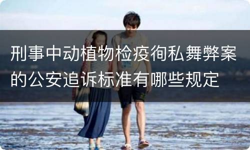 刑事中动植物检疫徇私舞弊案的公安追诉标准有哪些规定