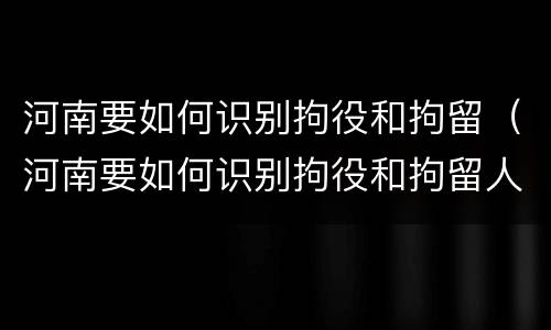 河南要如何识别拘役和拘留（河南要如何识别拘役和拘留人）