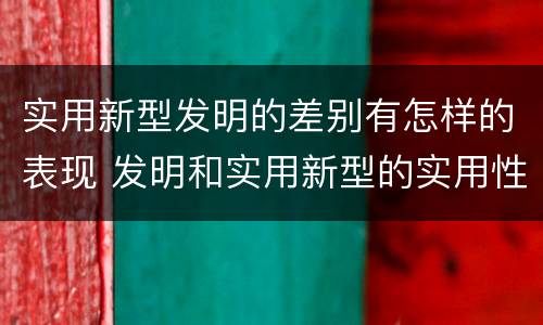 实用新型发明的差别有怎样的表现 发明和实用新型的实用性