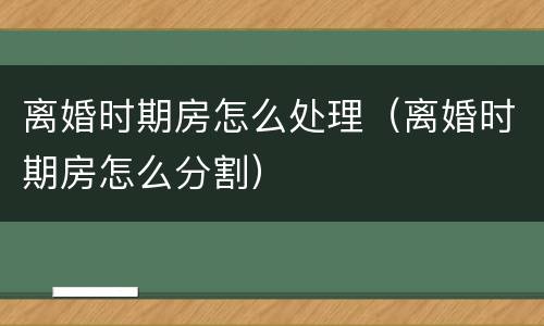 离婚时期房怎么处理（离婚时期房怎么分割）