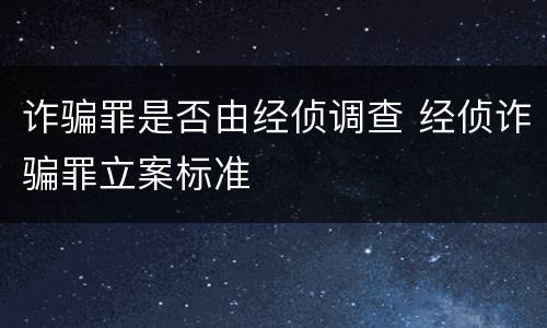 诈骗罪是否由经侦调查 经侦诈骗罪立案标准