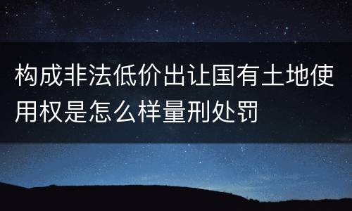 构成非法低价出让国有土地使用权是怎么样量刑处罚