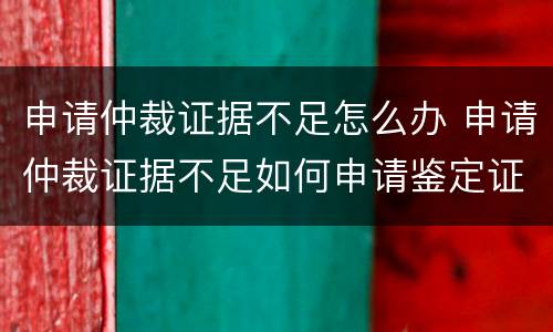 申请仲裁证据不足怎么办 申请仲裁证据不足如何申请鉴定证据