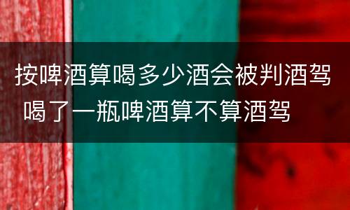 按啤酒算喝多少酒会被判酒驾 喝了一瓶啤酒算不算酒驾