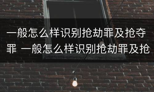 一般怎么样识别抢劫罪及抢夺罪 一般怎么样识别抢劫罪及抢夺罪的案件