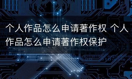 个人作品怎么申请著作权 个人作品怎么申请著作权保护