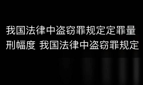 我国法律中盗窃罪规定定罪量刑幅度 我国法律中盗窃罪规定定罪量刑幅度最大的是