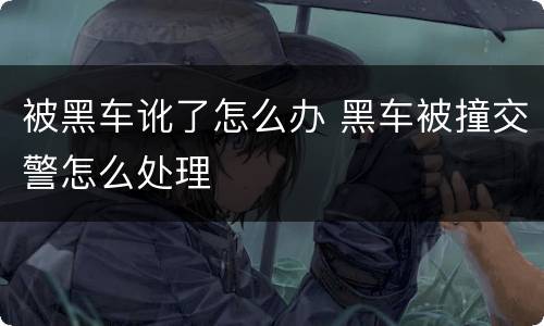 被黑车讹了怎么办 黑车被撞交警怎么处理