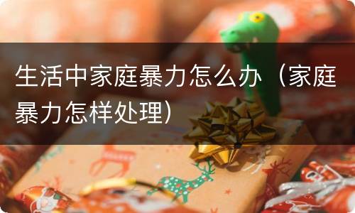 生活中家庭暴力怎么办（家庭暴力怎样处理）