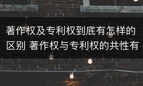 著作权及专利权到底有怎样的区别 著作权与专利权的共性有