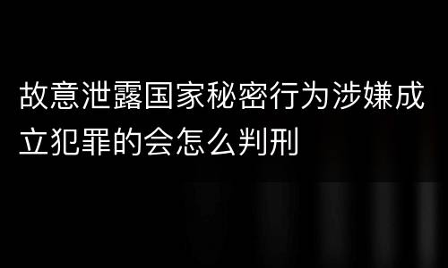 故意泄露国家秘密行为涉嫌成立犯罪的会怎么判刑