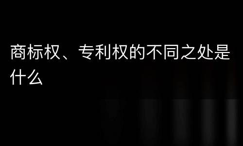 商标权、专利权的不同之处是什么