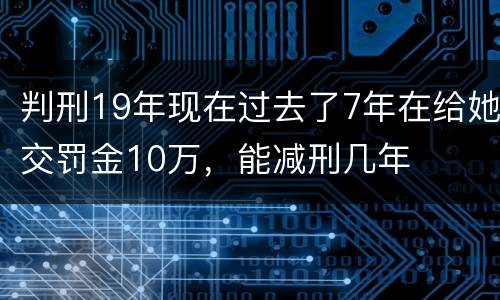 判刑19年现在过去了7年在给她交罚金10万，能减刑几年