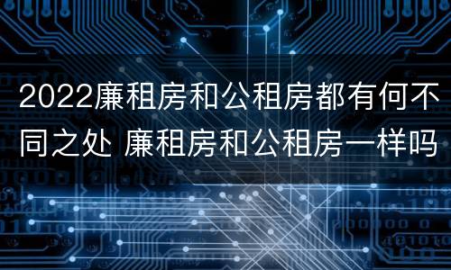 2022廉租房和公租房都有何不同之处 廉租房和公租房一样吗?