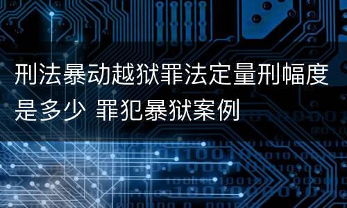 刑法暴动越狱罪法定量刑幅度是多少 罪犯暴狱案例