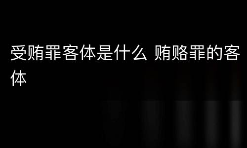 受贿罪客体是什么 贿赂罪的客体