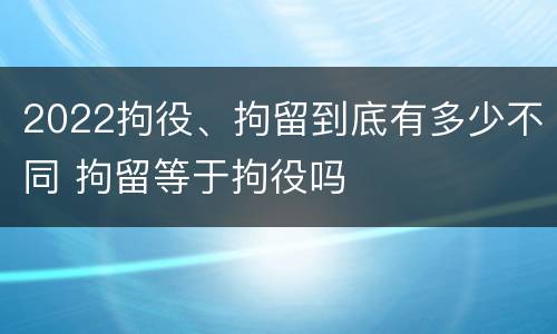 2022拘役、拘留到底有多少不同 拘留等于拘役吗