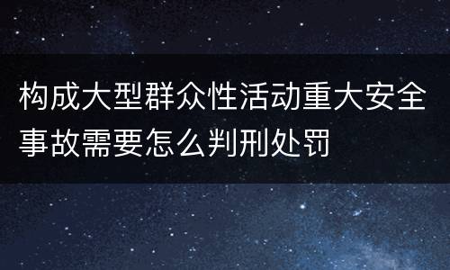 构成大型群众性活动重大安全事故需要怎么判刑处罚
