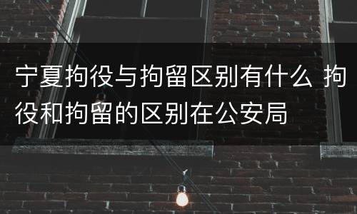 宁夏拘役与拘留区别有什么 拘役和拘留的区别在公安局