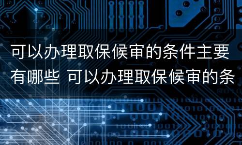 可以办理取保候审的条件主要有哪些 可以办理取保候审的条件主要有哪些内容