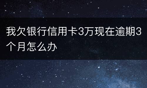 我欠银行信用卡3万现在逾期3个月怎么办
