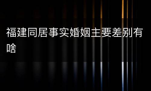 福建同居事实婚姻主要差别有啥