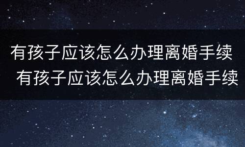 有孩子应该怎么办理离婚手续 有孩子应该怎么办理离婚手续流程