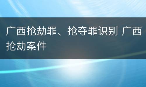 广西抢劫罪、抢夺罪识别 广西抢劫案件