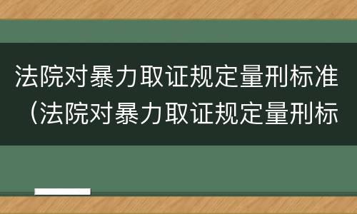 法院对暴力取证规定量刑标准（法院对暴力取证规定量刑标准是）